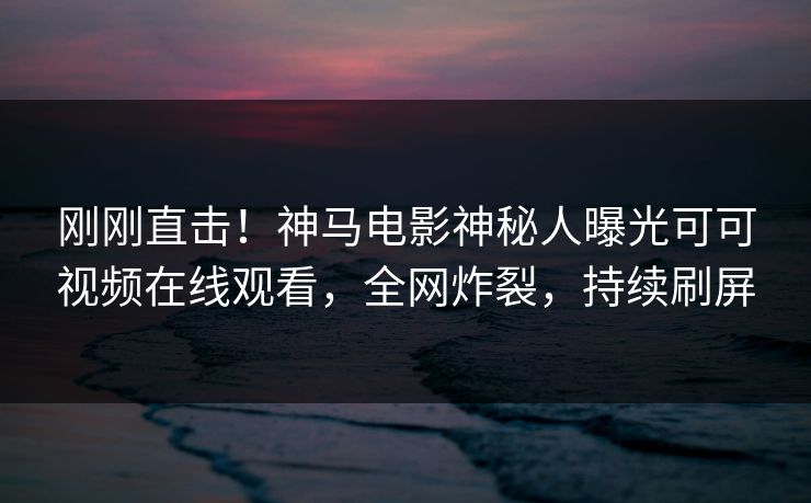 刚刚直击!神马电影神秘人曝光可可视频在线观看,全网炸裂,持续刷屏 刚刚直击!神马电影神秘人曝光可可视频在线观看,全网炸裂,持续刷屏