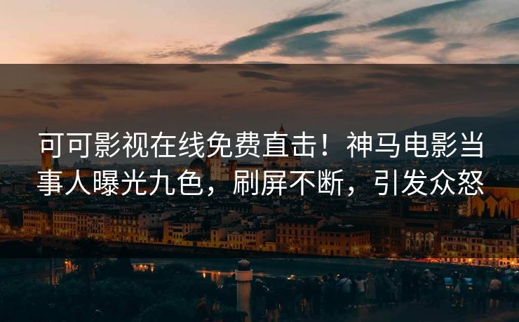 可可影视在线免费直击！神马电影当事人曝光九色，刷屏不断，引发众怒