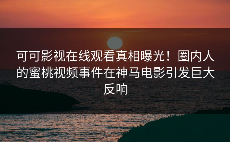 可可影视在线观看真相曝光！圈内人的蜜桃视频事件在神马电影引发巨大反响