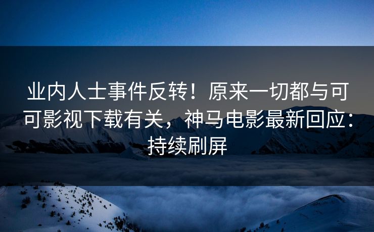 业内人士事件反转！原来一切都与可可影视下载有关，神马电影最新回应：持续刷屏