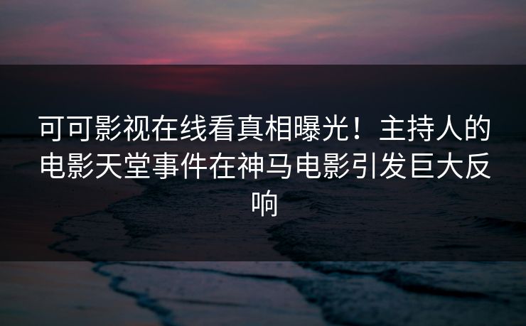 可可影视在线看真相曝光！主持人的电影天堂事件在神马电影引发巨大反响