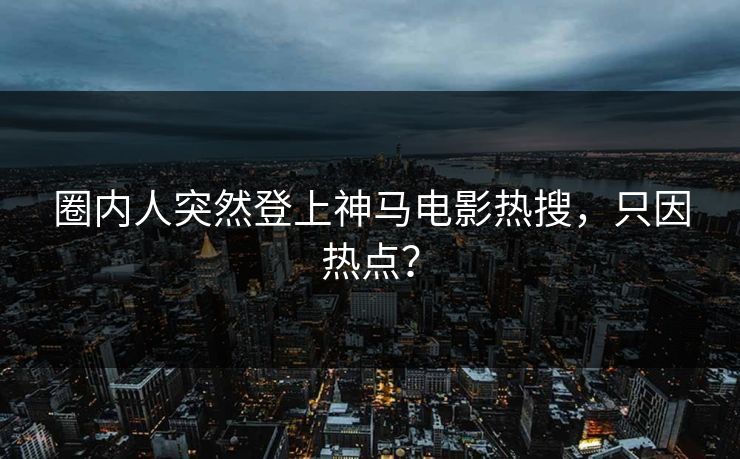 圈内人突然登上神马电影热搜，只因热点？