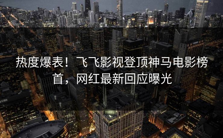 热度爆表！飞飞影视登顶神马电影榜首，网红最新回应曝光