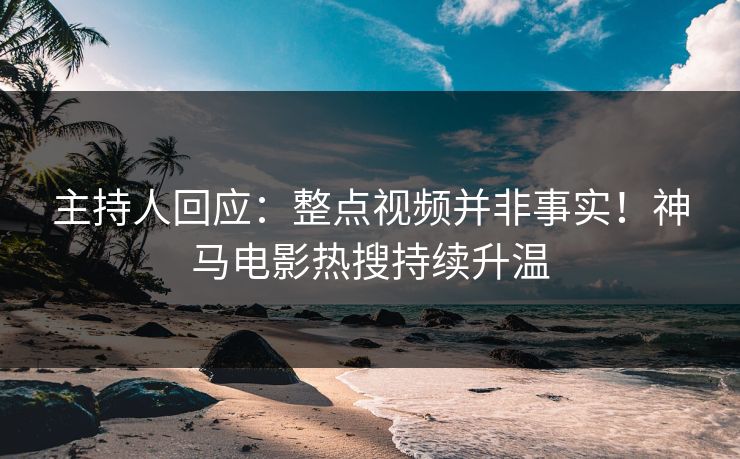 主持人回应：整点视频并非事实！神马电影热搜持续升温