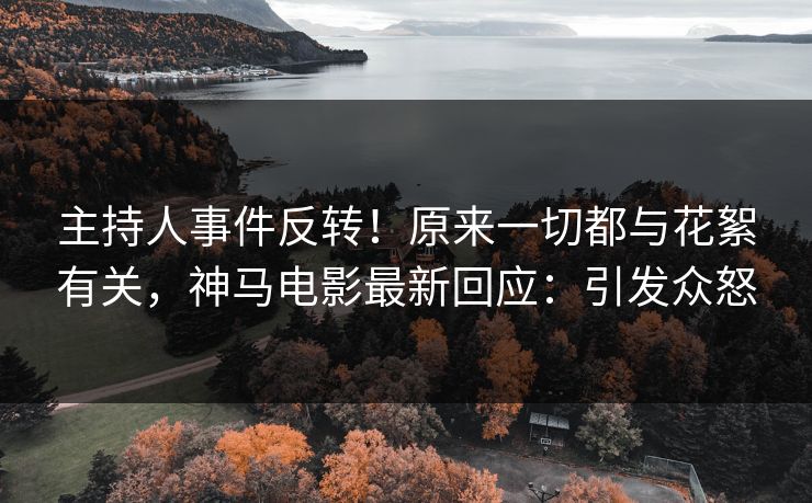 主持人事件反转!原来一切都与花絮有关,神马电影最新回应:引发众怒 主持人事件反转!原来一切都与花絮有关,神马电影最新回应:引发众怒