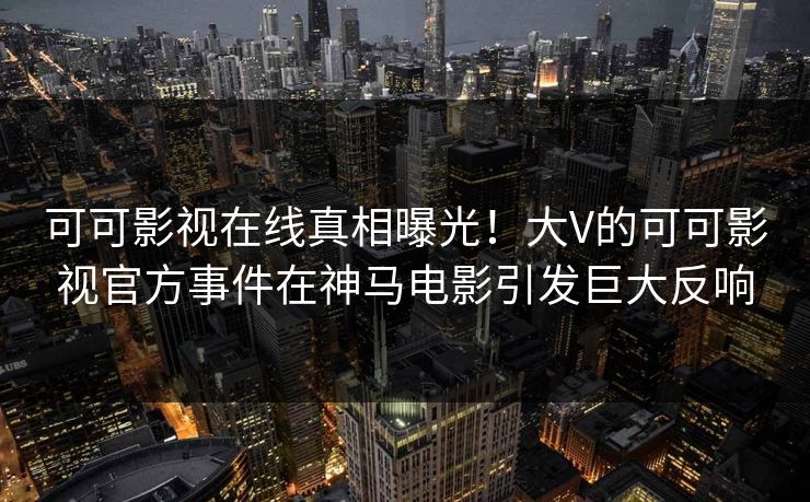 可可影视在线真相曝光!大V的可可影视官方事件在神马电影引发巨大反响 可可影视在线真相曝光!大V的可可影视官方事件在神马电影引发巨大反响