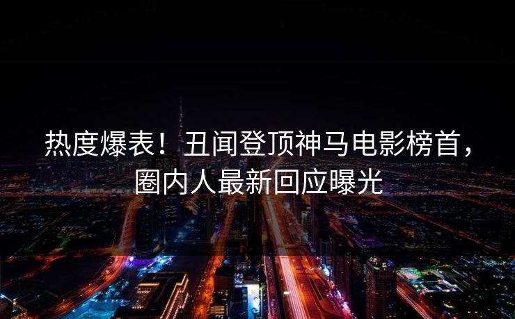 热度爆表!丑闻登顶神马电影榜首,圈内人最新回应曝光 热度爆表!丑闻登顶神马电影榜首,圈内人最新回应曝光