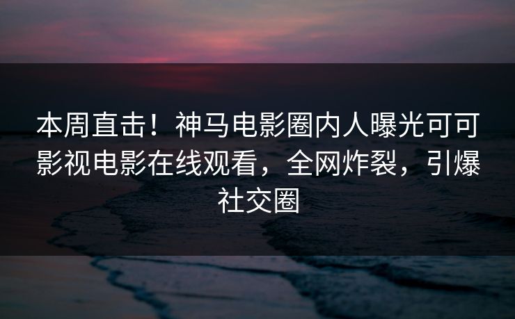本周直击!神马电影圈内人曝光可可影视电影在线观看,全网炸裂,引爆社交圈 本周直击!神马电影圈内人曝光可可影视电影在线观看,全网炸裂,引爆社交圈