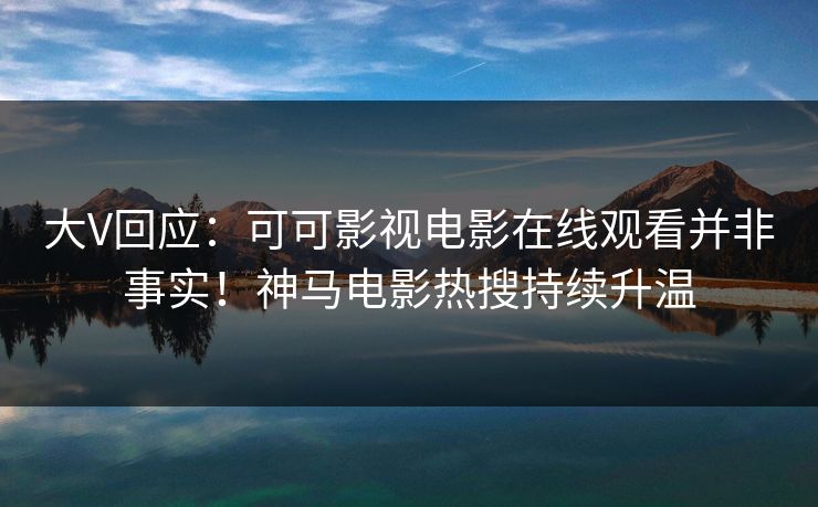 大V回应：可可影视电影在线观看并非事实！神马电影热搜持续升温