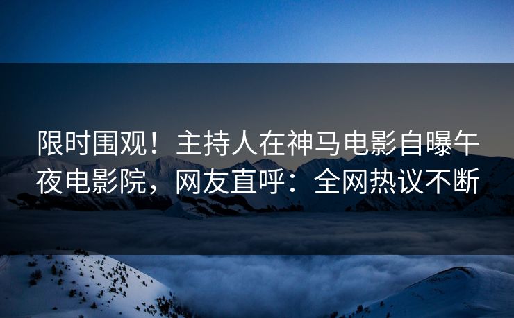 限时围观!主持人在神马电影自曝午夜电影院,网友直呼:全网热议不断 限时围观!主持人在神马电影自曝午夜电影院,网友直呼:全网热议不断