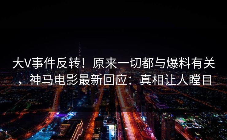 大V事件反转!原来一切都与爆料有关,神马电影最新回应:真相让人瞠目 大V事件反转!原来一切都与爆料有关,神马电影最新回应:真相让人瞠目