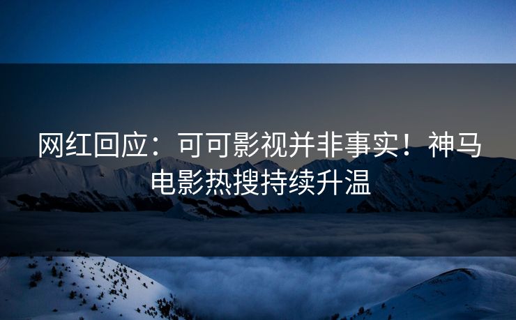 网红回应：可可影视并非事实！神马电影热搜持续升温