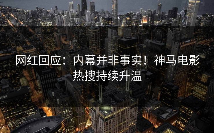 网红回应:内幕并非事实!神马电影热搜持续升温 网红回应:内幕并非事实!神马电影热搜持续升温