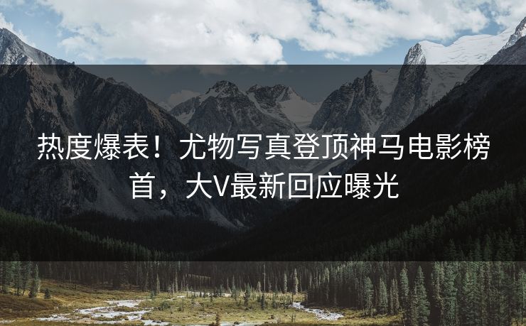 热度爆表!尤物写真登顶神马电影榜首,大V最新回应曝光 热度爆表!尤物写真登顶神马电影榜首,大V最新回应曝光