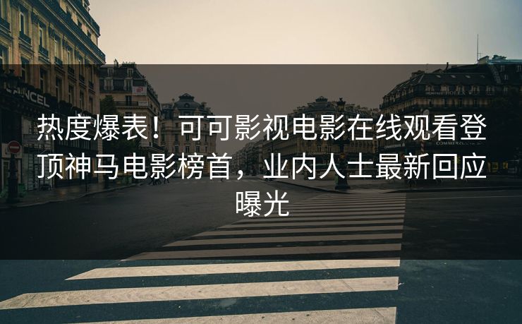 热度爆表！可可影视电影在线观看登顶神马电影榜首，业内人士最新回应曝光