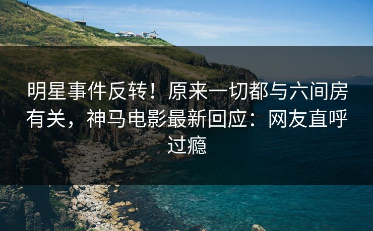 明星事件反转!原来一切都与六间房有关,神马电影最新回应:网友直呼过瘾 明星事件反转!原来一切都与六间房有关,神马电影最新回应:网友直呼过瘾