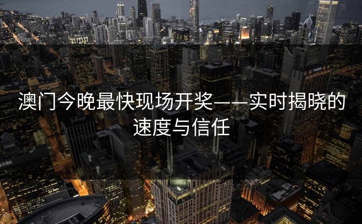 澳门今晚最快现场开奖——实时揭晓的速度与信任 澳门今晚最快现场开奖——实时揭晓的速度与信任
