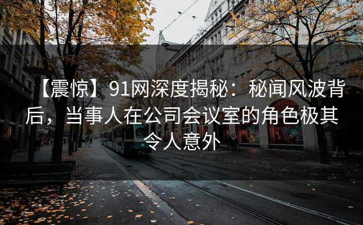 【震惊】91网深度揭秘:秘闻风波背后,当事人在公司会议室的角色极其令人意外 【震惊】91网深度揭秘:秘闻风波背后,当事人在公司会议室的角色极其令人意外