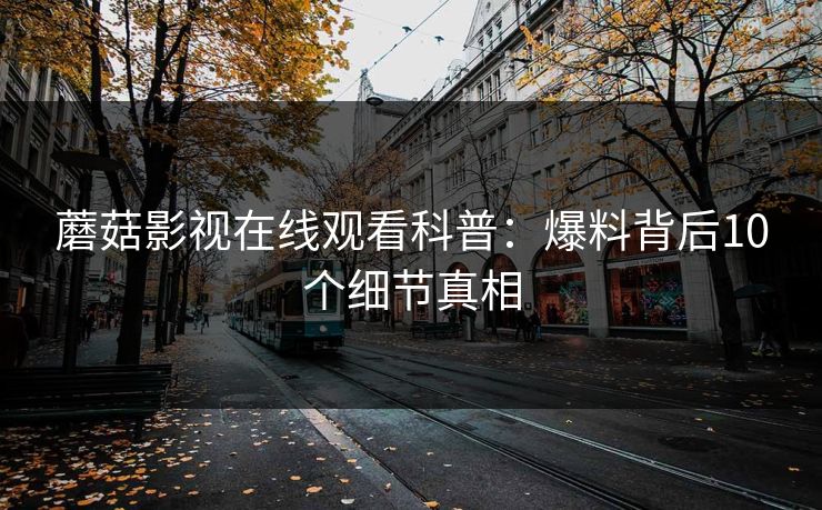 蘑菇影视在线观看科普:爆料背后10个细节真相 蘑菇影视在线观看科普:爆料背后10个细节真相