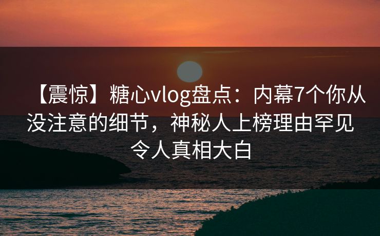 【震惊】糖心vlog盘点:内幕7个你从没注意的细节,神秘人上榜理由罕见令人真相大白 【震惊】糖心vlog盘点:内幕7个你从没注意的细节,神秘人上榜理由罕见令人真相大白