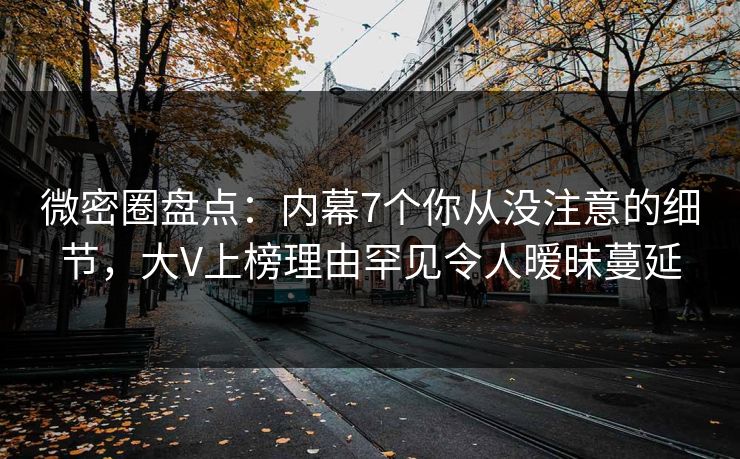 微密圈盘点：内幕7个你从没注意的细节，大V上榜理由罕见令人暧昧蔓延