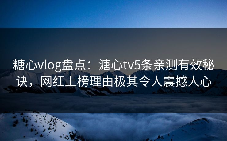 糖心vlog盘点:溏心tv5条亲测有效秘诀,网红上榜理由极其令人震撼人心 糖心vlog盘点:溏心tv5条亲测有效秘诀,网红上榜理由极其令人震撼人心