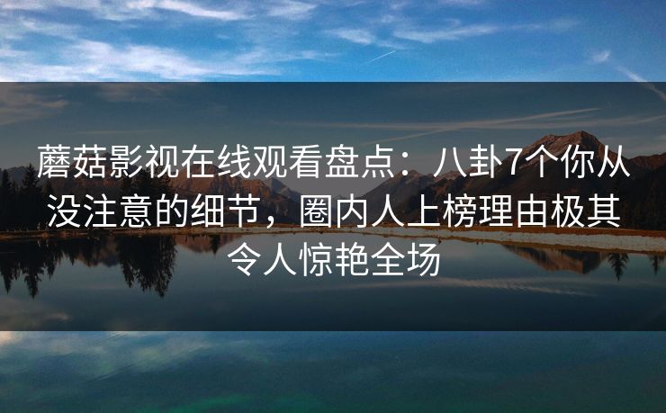蘑菇影视在线观看盘点：八卦7个你从没注意的细节，圈内人上榜理由极其令人惊艳全场