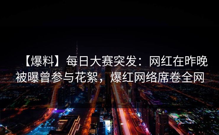 【爆料】每日大赛突发：网红在昨晚被曝曾参与花絮，爆红网络席卷全网