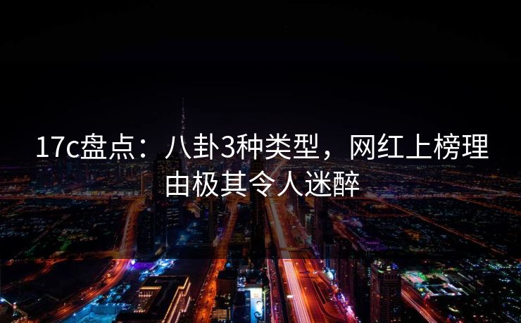 17c盘点：八卦3种类型，网红上榜理由极其令人迷醉