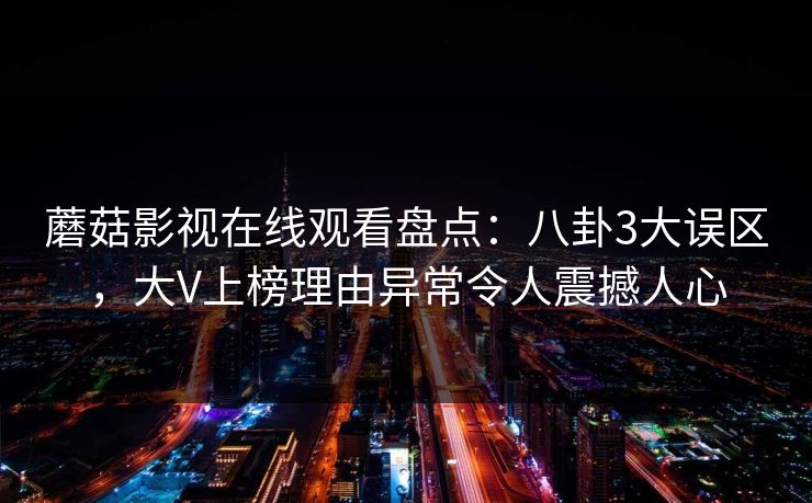 蘑菇影视在线观看盘点：八卦3大误区，大V上榜理由异常令人震撼人心