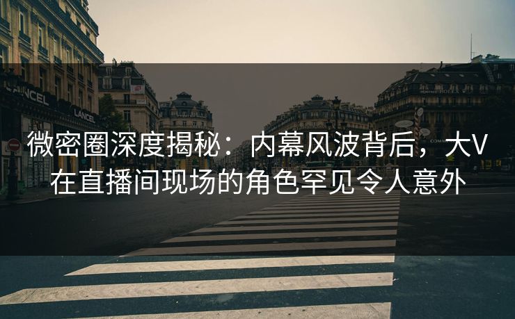 微密圈深度揭秘:内幕风波背后,大V在直播间现场的角色罕见令人意外 微密圈深度揭秘:内幕风波背后,大V在直播间现场的角色罕见令人意外
