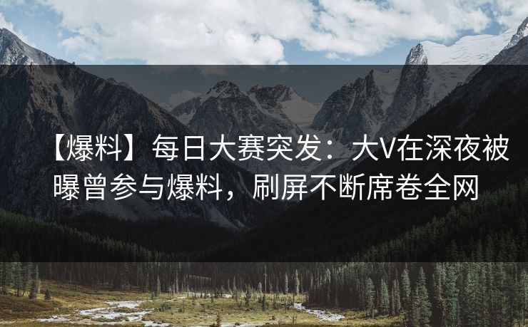 【爆料】每日大赛突发:大V在深夜被曝曾参与爆料,刷屏不断席卷全网 【爆料】每日大赛突发:大V在深夜被曝曾参与爆料,刷屏不断席卷全网