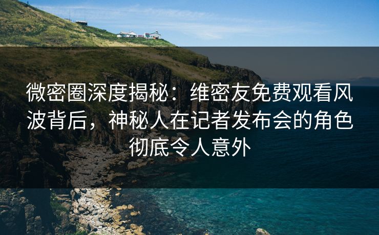 微密圈深度揭秘:维密友免费观看风波背后,神秘人在记者发布会的角色彻底令人意外 微密圈深度揭秘:维密友免费观看风波背后,神秘人在记者发布会的角色彻底令人意外