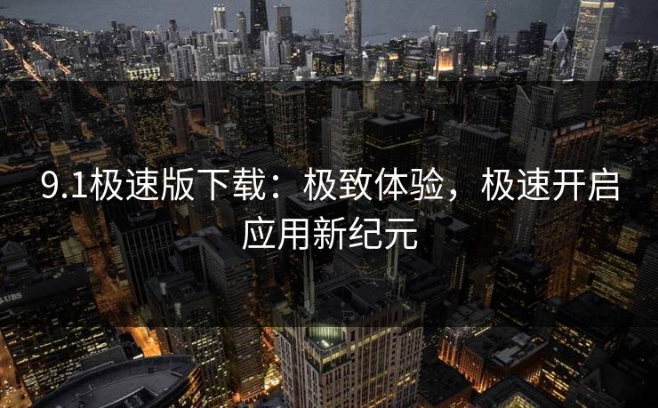 9.1极速版下载:极致体验,极速开启应用新纪元 9.1极速版下载:极致体验,极速开启应用新纪元