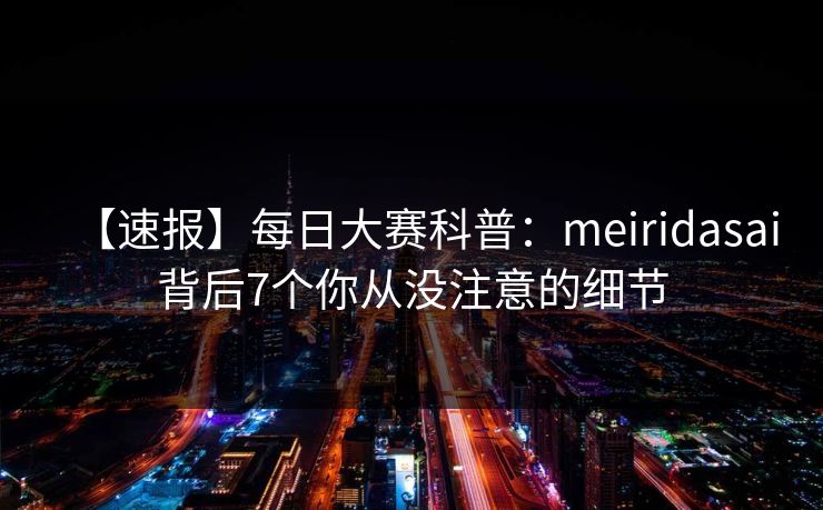 【速报】每日大赛科普:meiridasai背后7个你从没注意的细节 【速报】每日大赛科普:meiridasai背后7个你从没注意的细节