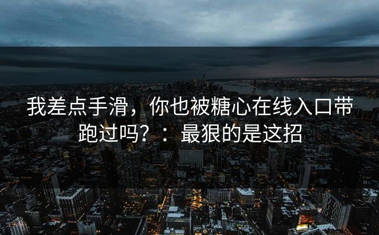 我差点手滑，你也被糖心在线入口带跑过吗？：最狠的是这招