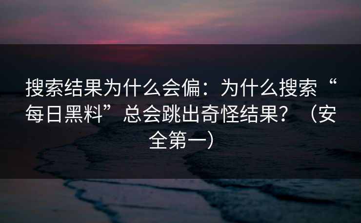 搜索结果为什么会偏:为什么搜索“每日黑料”总会跳出奇怪结果?(安全第一) 搜索结果为什么会偏:为什么搜索“每日黑料”总会跳出奇怪结果?(安全第一)