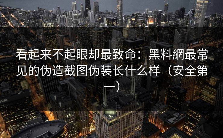 看起来不起眼却最致命:黑料網最常见的伪造截图伪装长什么样(安全第一) 看起来不起眼却最致命:黑料網最常见的伪造截图伪装长什么样(安全第一)