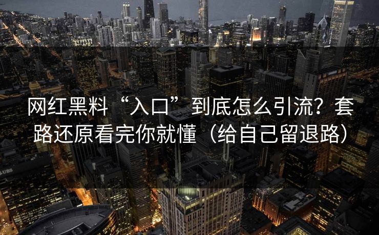 网红黑料“入口”到底怎么引流？套路还原看完你就懂（给自己留退路）