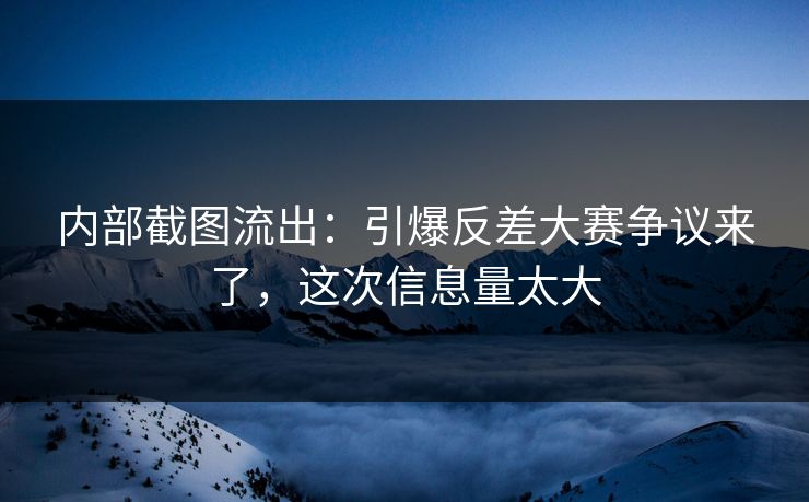 内部截图流出:引爆反差大赛争议来了,这次信息量太大 内部截图流出:引爆反差大赛争议来了,这次信息量太大