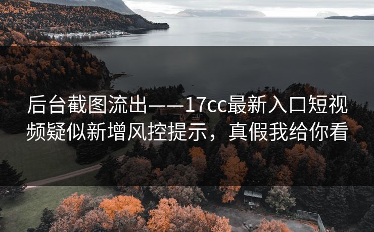 后台截图流出——17cc最新入口短视频疑似新增风控提示,真假我给你看 后台截图流出——17cc最新入口短视频疑似新增风控提示,真假我给你看