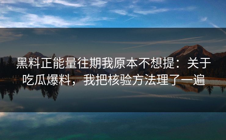 黑料正能量往期我原本不想提:关于吃瓜爆料,我把核验方法理了一遍 黑料正能量往期我原本不想提:关于吃瓜爆料,我把核验方法理了一遍