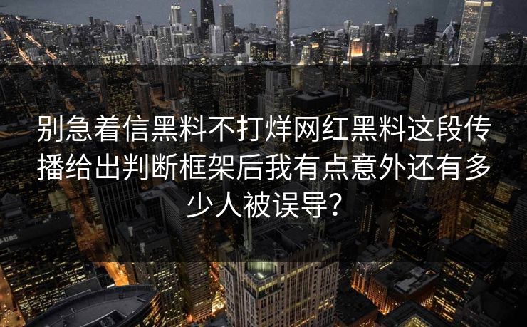 别急着信黑料不打烊网红黑料这段传播给出判断框架后我有点意外还有多少人被误导? 别急着信黑料不打烊网红黑料这段传播给出判断框架后我有点意外还有多少人被误导?