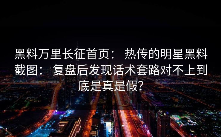 黑料万里长征首页: 热传的明星黑料截图: 复盘后发现话术套路对不上到底是真是假? 黑料万里长征首页: 热传的明星黑料截图: 复盘后发现话术套路对不上到底是真是假?