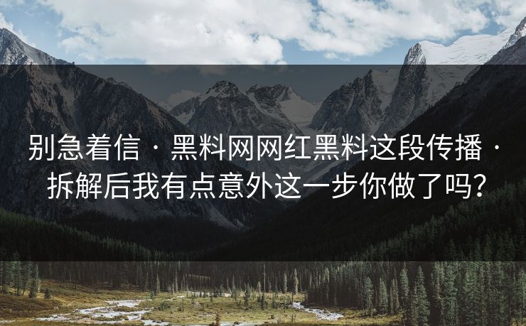 别急着信 · 黑料网网红黑料这段传播 · 拆解后我有点意外这一步你做了吗? 别急着信 · 黑料网网红黑料这段传播 · 拆解后我有点意外这一步你做了吗?