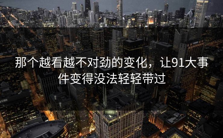 那个越看越不对劲的变化,让91大事件变得没法轻轻带过 那个越看越不对劲的变化,让91大事件变得没法轻轻带过