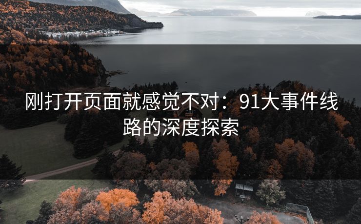 刚打开页面就感觉不对:91大事件线路的深度探索 刚打开页面就感觉不对:91大事件线路的深度探索
