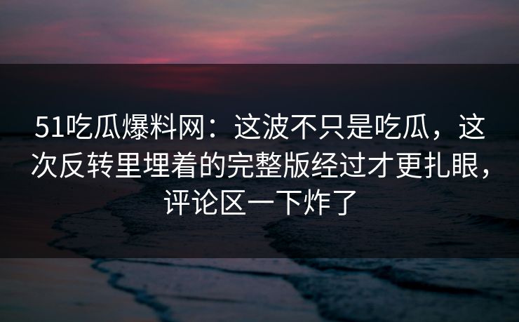 51吃瓜爆料网:这波不只是吃瓜,这次反转里埋着的完整版经过才更扎眼,评论区一下炸了 51吃瓜爆料网:这波不只是吃瓜,这次反转里埋着的完整版经过才更扎眼,评论区一下炸了
